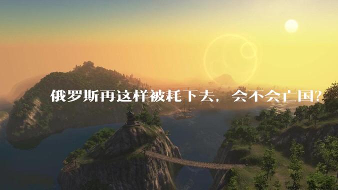 俄罗斯再这样被耗下去，会不会亡国？