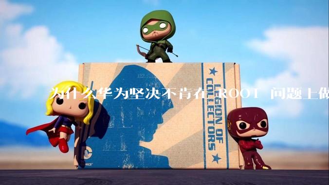 为什么华为坚决不肯在 ROOT 问题上做出让步？