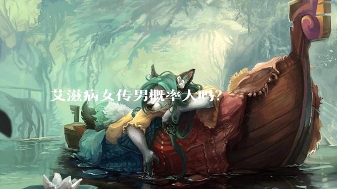 艾滋病女传男概率大吗？