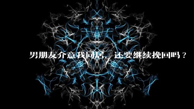 男朋友介意我同居，还要继续挽回吗?