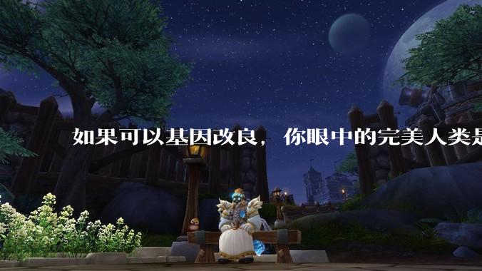 如果可以基因改良，你眼中的完美人类是什么样的？