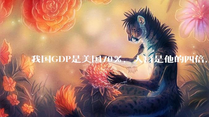 我国GDP是美国70%，人口是他的四倍，为什么我们的内需没有美国那么旺盛？