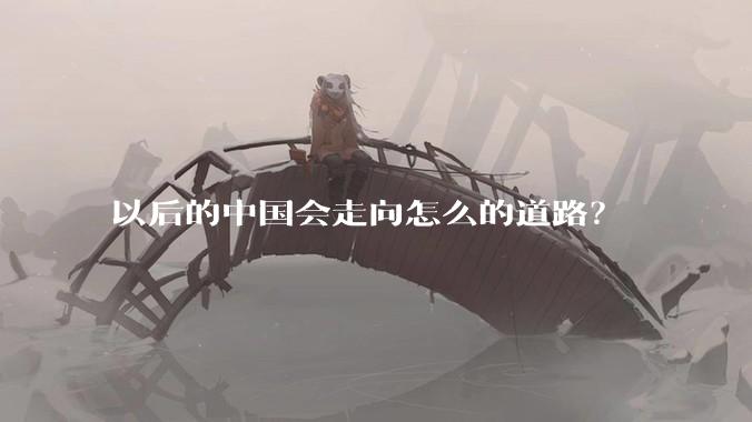 以后的中国会走向怎么的道路？
