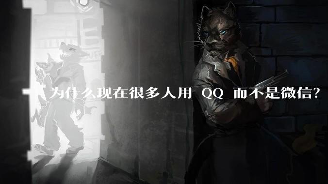 为什么现在很多人用 QQ 而不是微信？